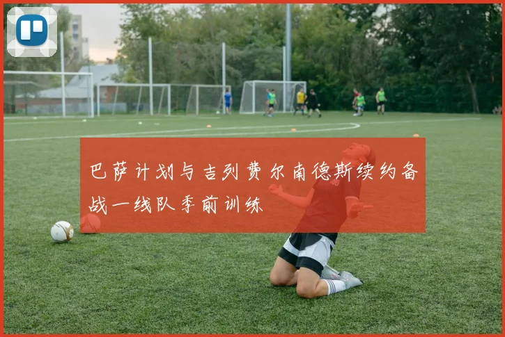 巴萨计划与吉列费尔南德斯续约备战一线队季前训练