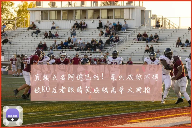 直接点名阿德巴约！莱利戏称不想被KO后者眼睛笑成线高举大拇指