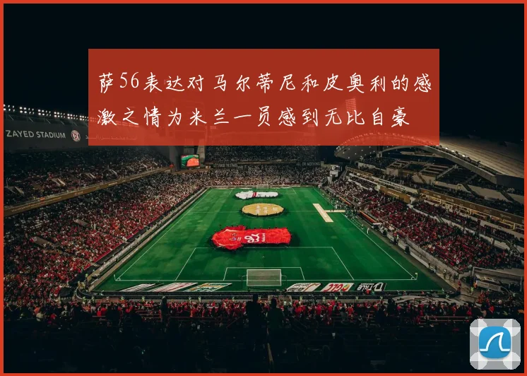 萨56表达对马尔蒂尼和皮奥利的感激之情为米兰一员感到无比自豪