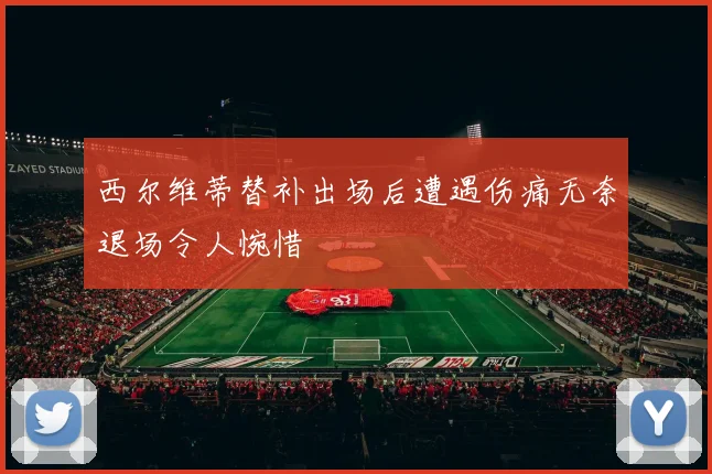 西尔维蒂替补出场后遭遇伤痛无奈退场令人惋惜