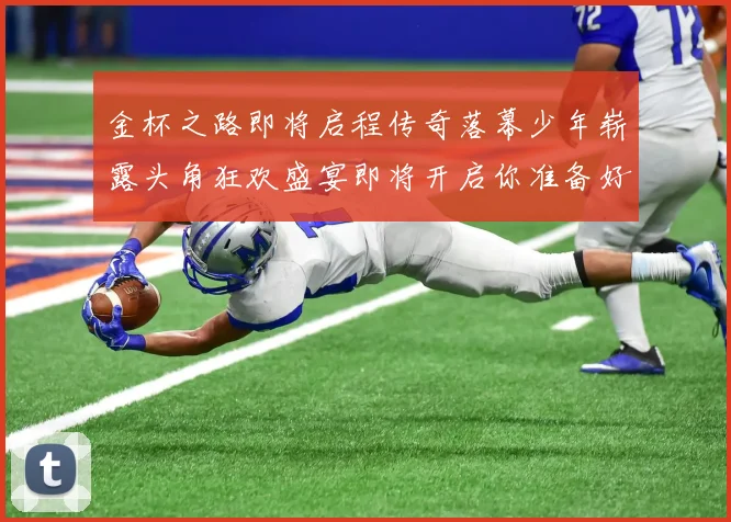 金杯之路即将启程传奇落幕少年崭露头角狂欢盛宴即将开启你准备好了吗